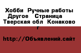 Хобби. Ручные работы Другое - Страница 2 . Тверская обл.,Конаково г.